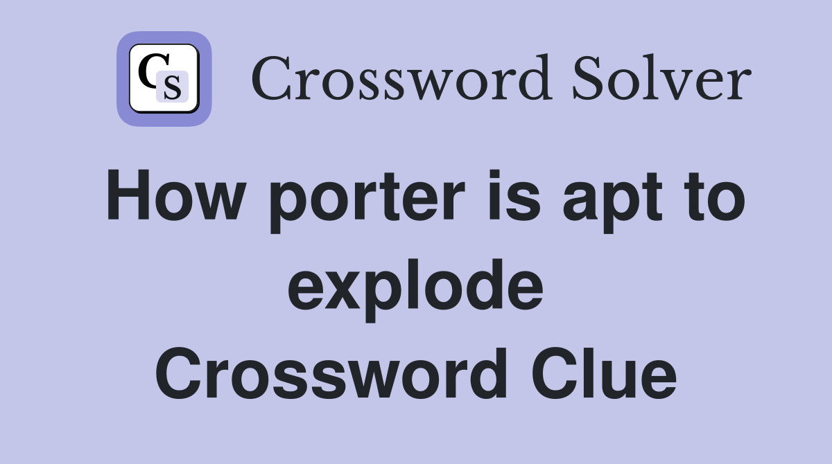 How porter is apt to explode Crossword Clue