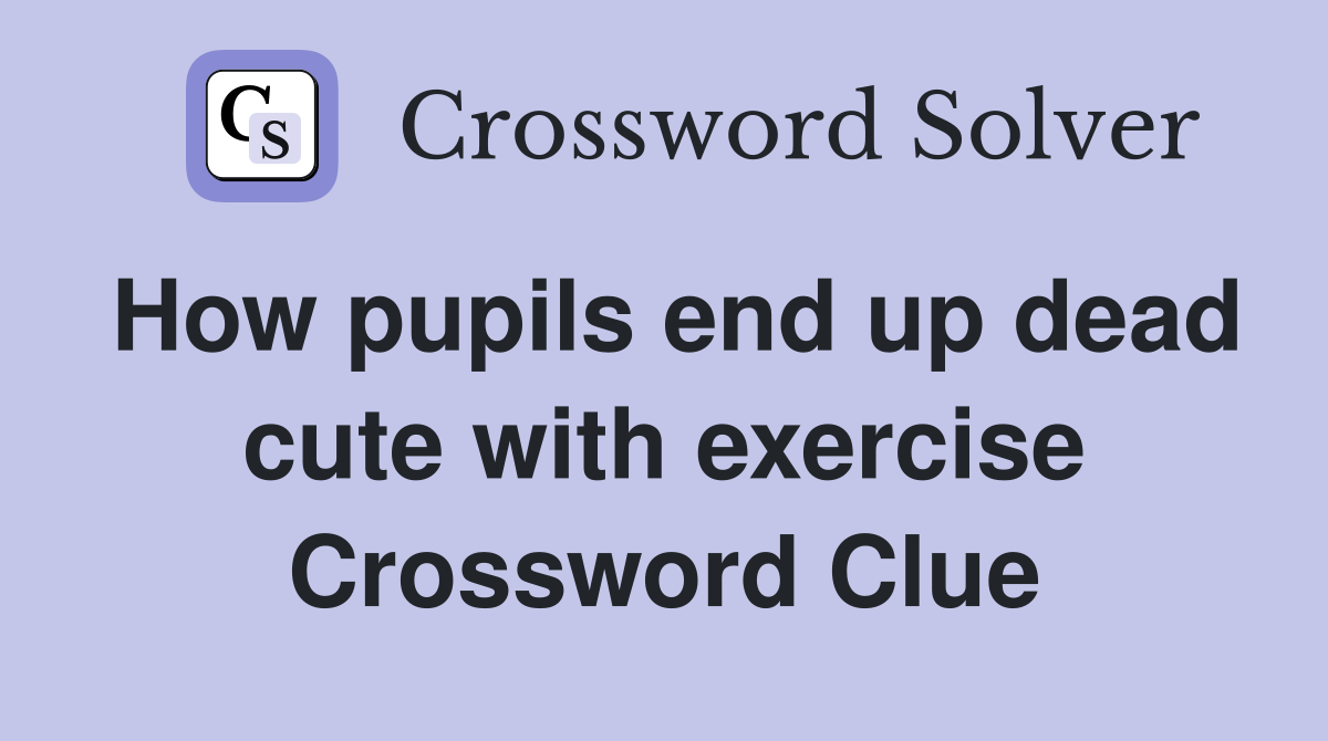 How pupils end up dead cute with exercise Crossword Clue