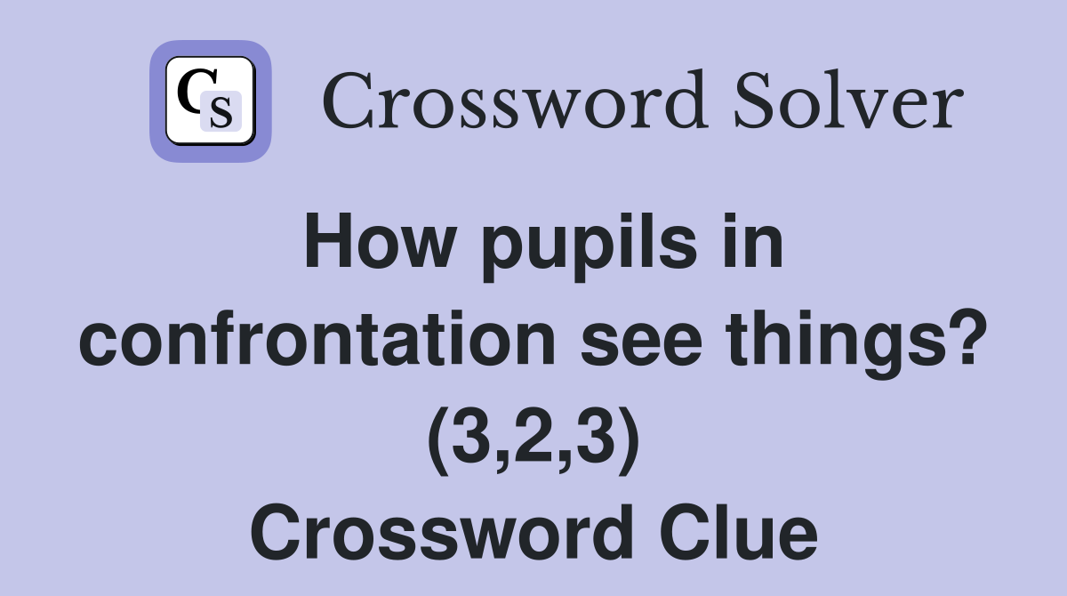 How pupils in confrontation see things? (3,2,3) Crossword Clue