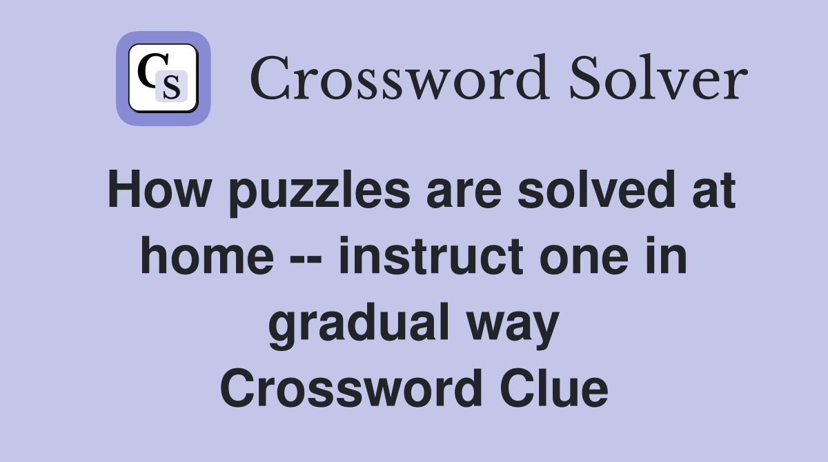 How puzzles are solved at home -- instruct one in gradual way Crossword Clue