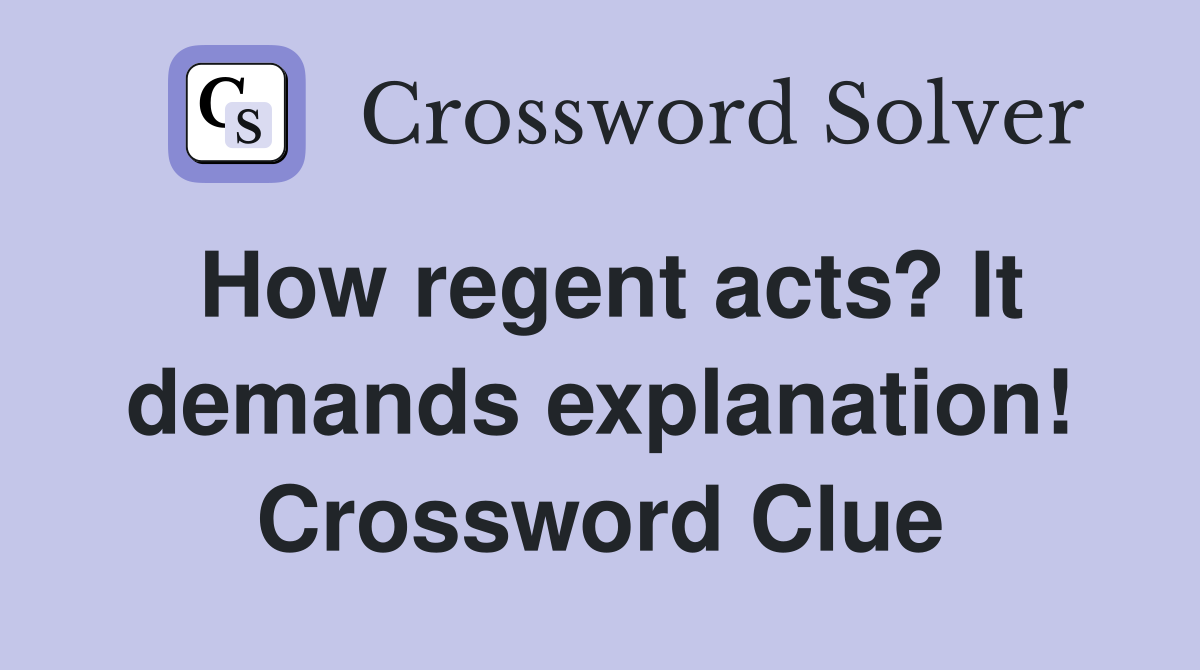 How regent acts? It demands explanation! Crossword Clue