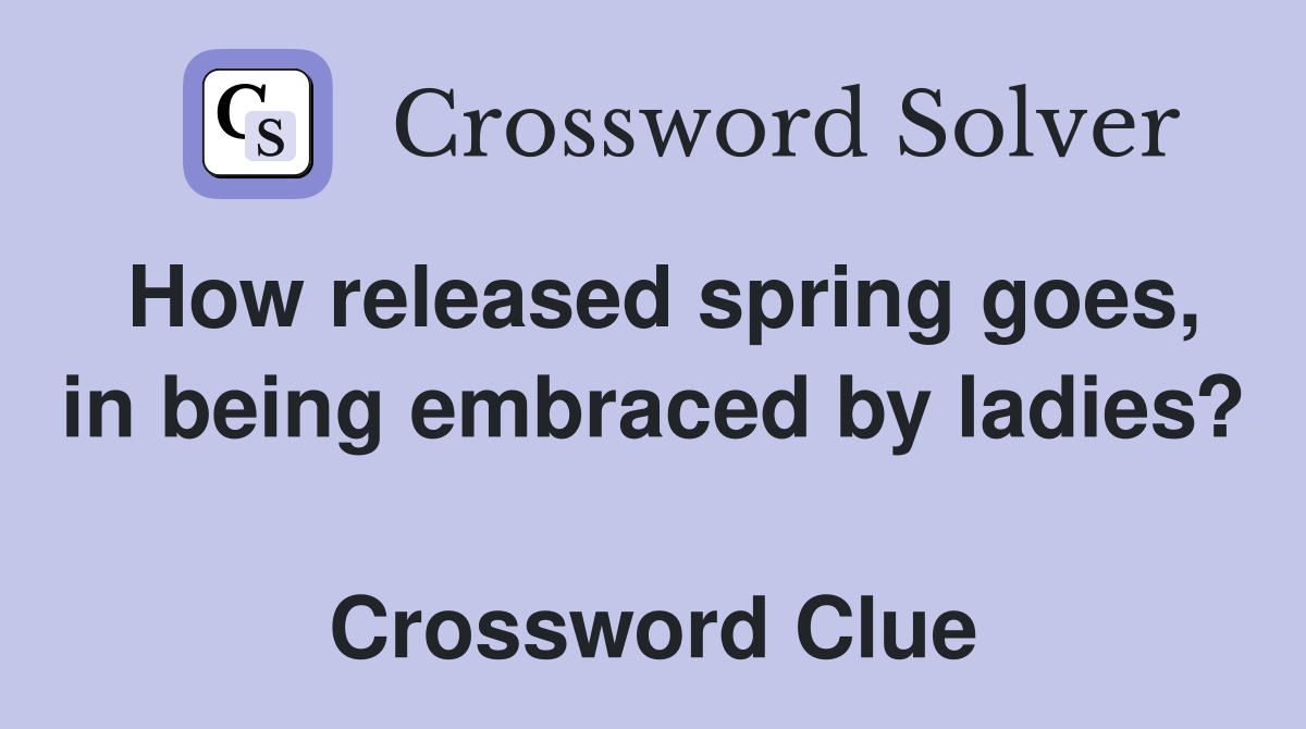How released spring goes, in being embraced by ladies?  Crossword Clue
