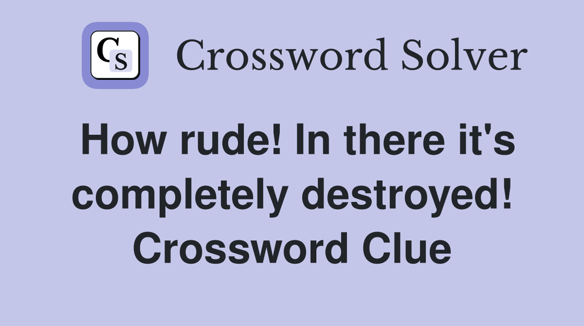 How rude! In there it's completely destroyed! Crossword Clue