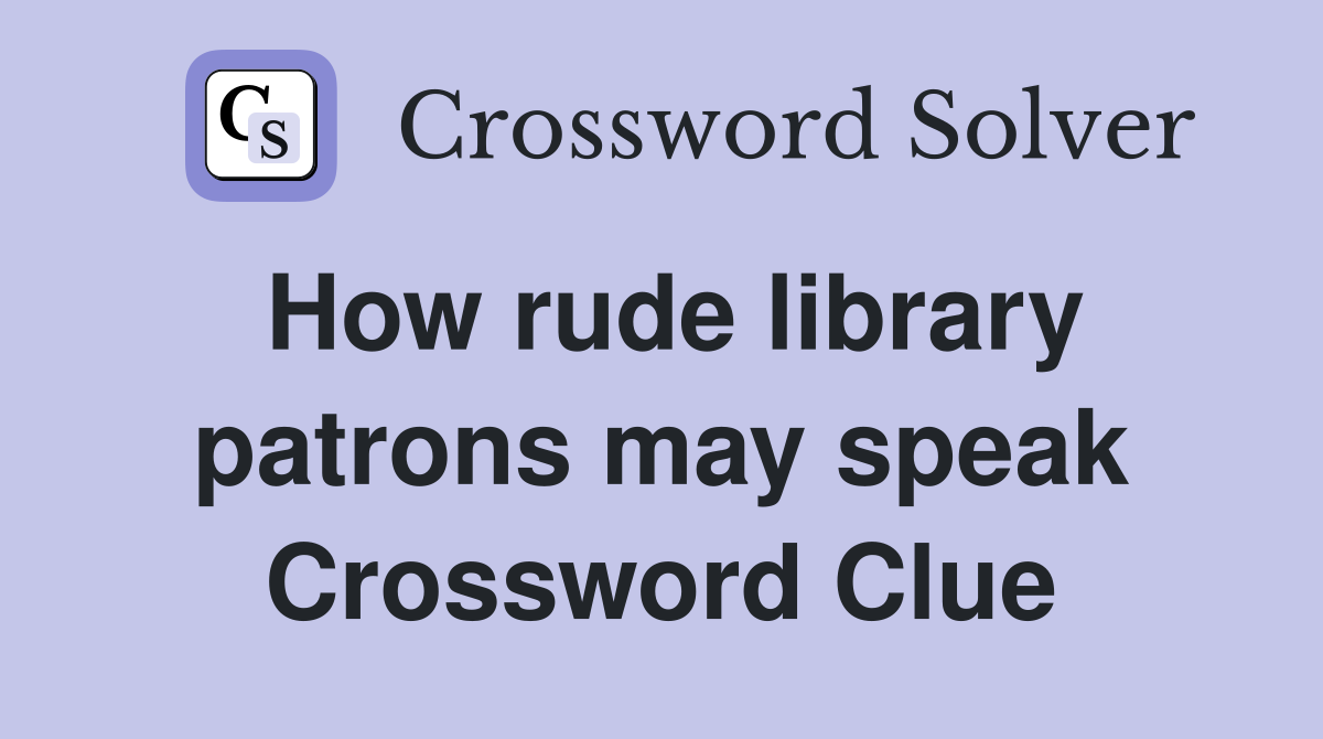 How rude library patrons may speak Crossword Clue