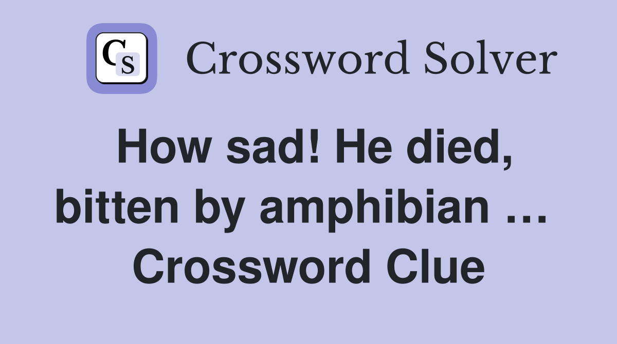 How sad! He died, bitten by amphibian …  Crossword Clue