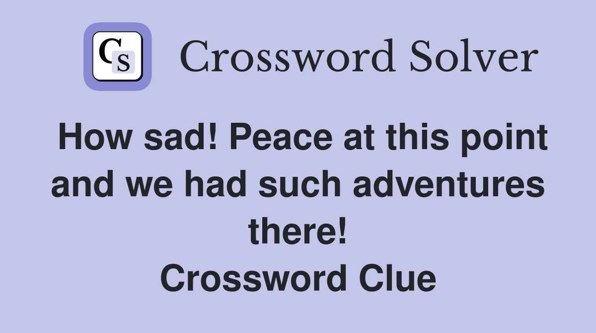 How sad! Peace at this point and we had such adventures there! Crossword Clue