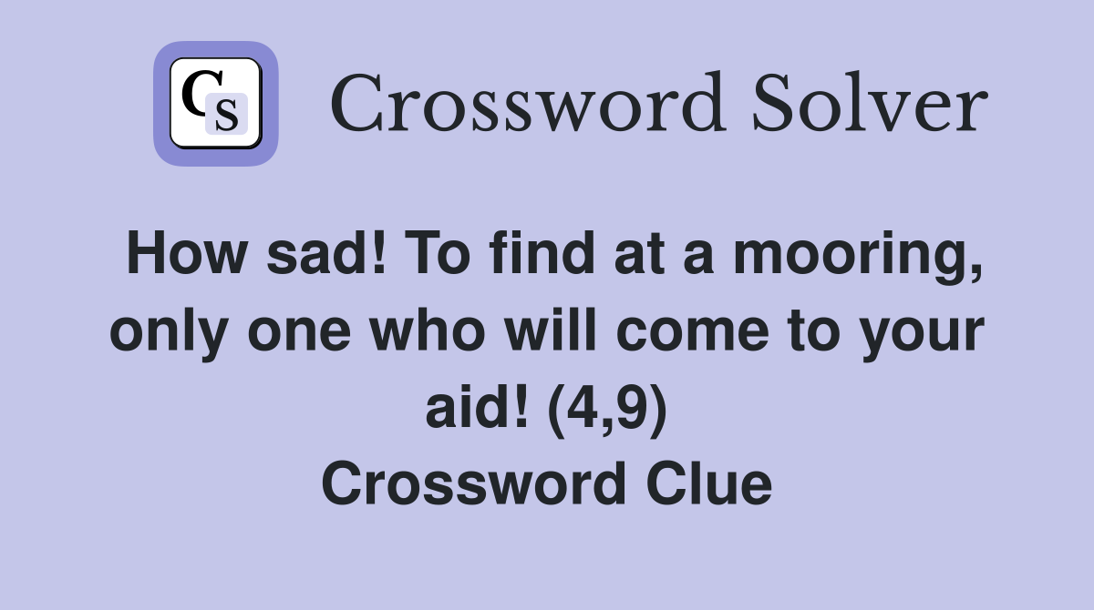 How sad! To find at a mooring, only one who will come to your aid! (4,9) Crossword Clue