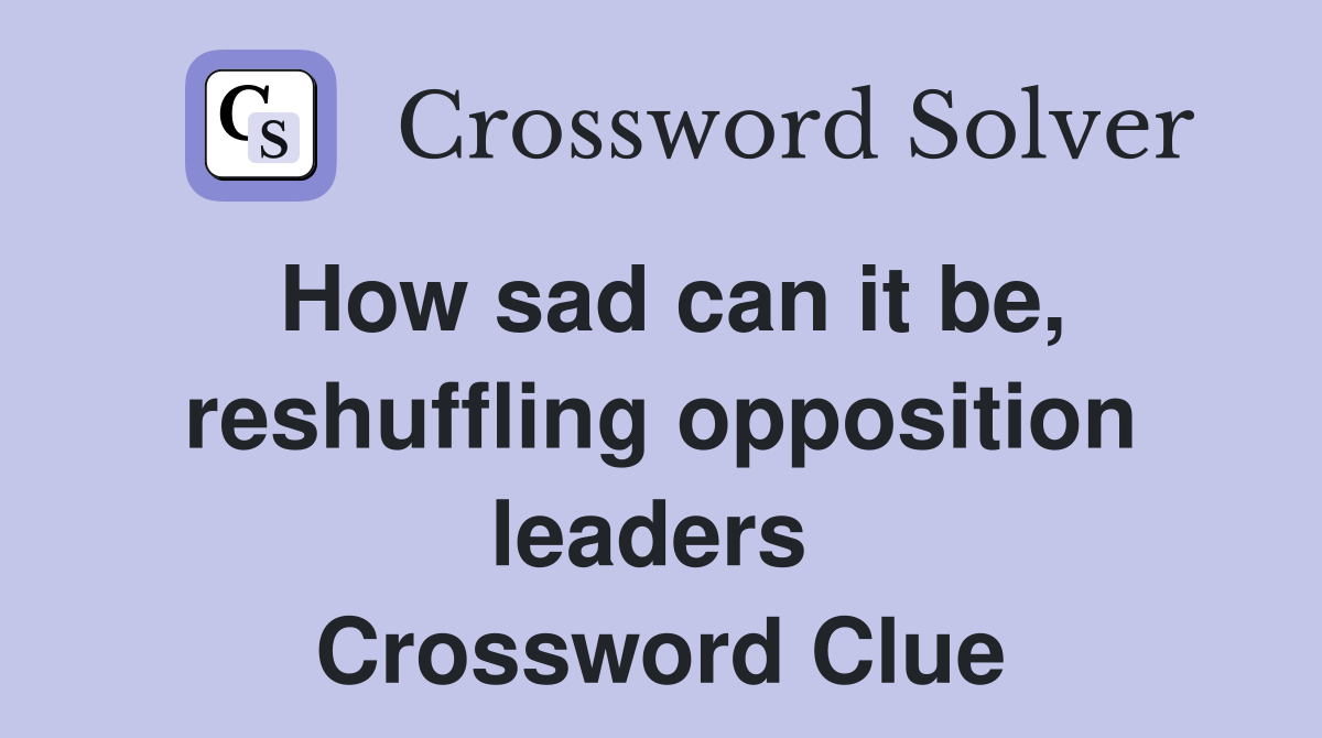 How sad can it be, reshuffling opposition leaders  Crossword Clue