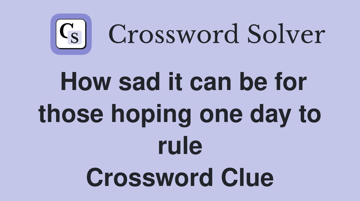 How sad it can be for those hoping one day to rule Crossword Clue
