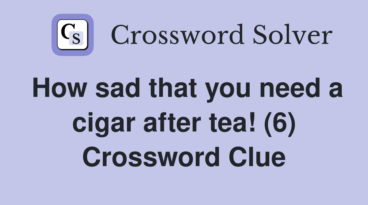 How sad that you need a cigar after tea! (6) Crossword Clue