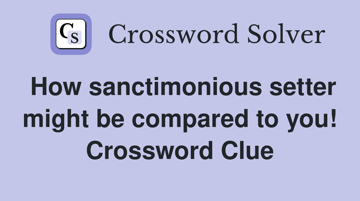 How sanctimonious setter might be compared to you! Crossword Clue