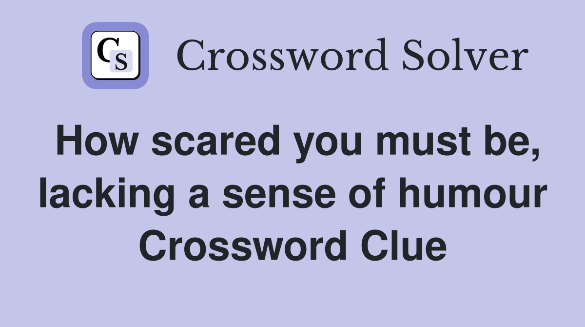 How scared you must be, lacking a sense of humour Crossword Clue