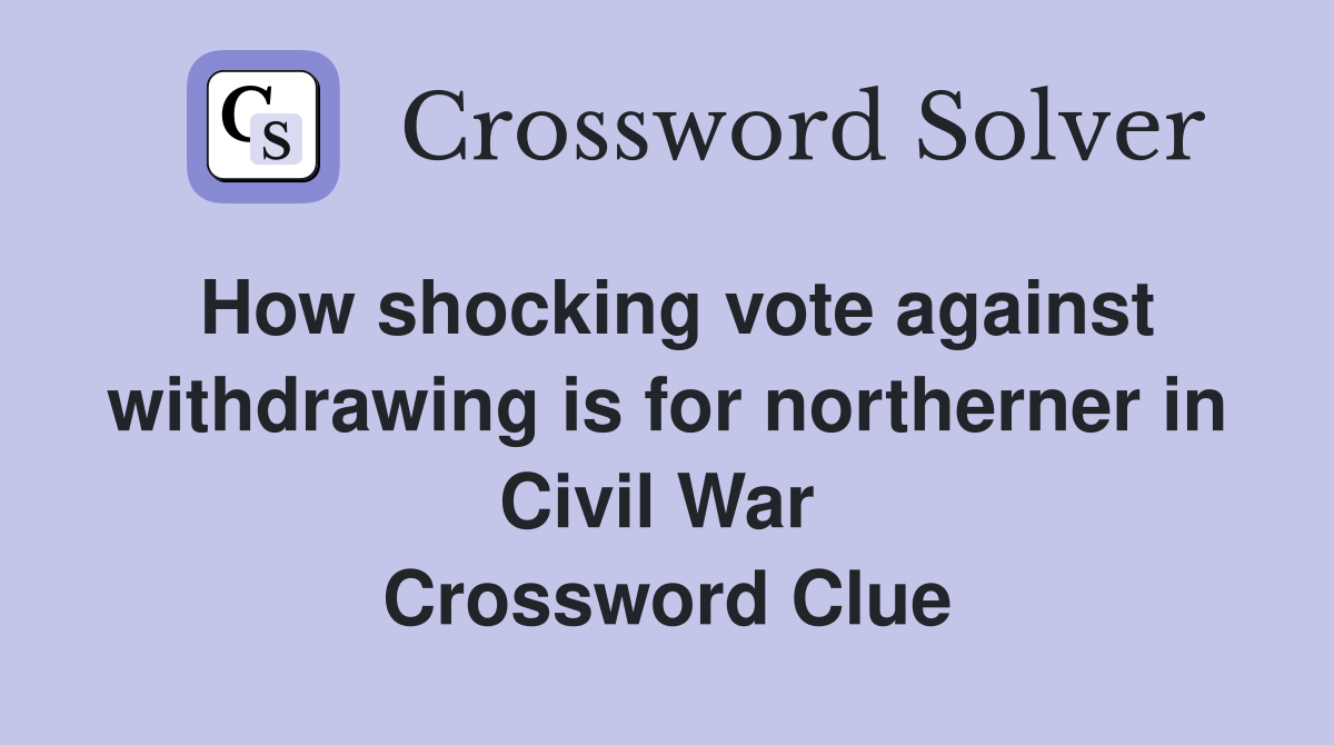 How shocking vote against withdrawing is for northerner in Civil War  Crossword Clue