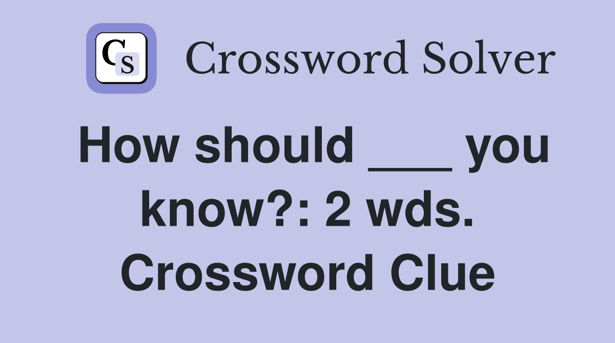 How should ___ you know?: 2 wds. Crossword Clue