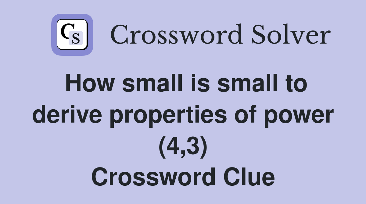 How small is small to derive properties of power (4,3) Crossword Clue