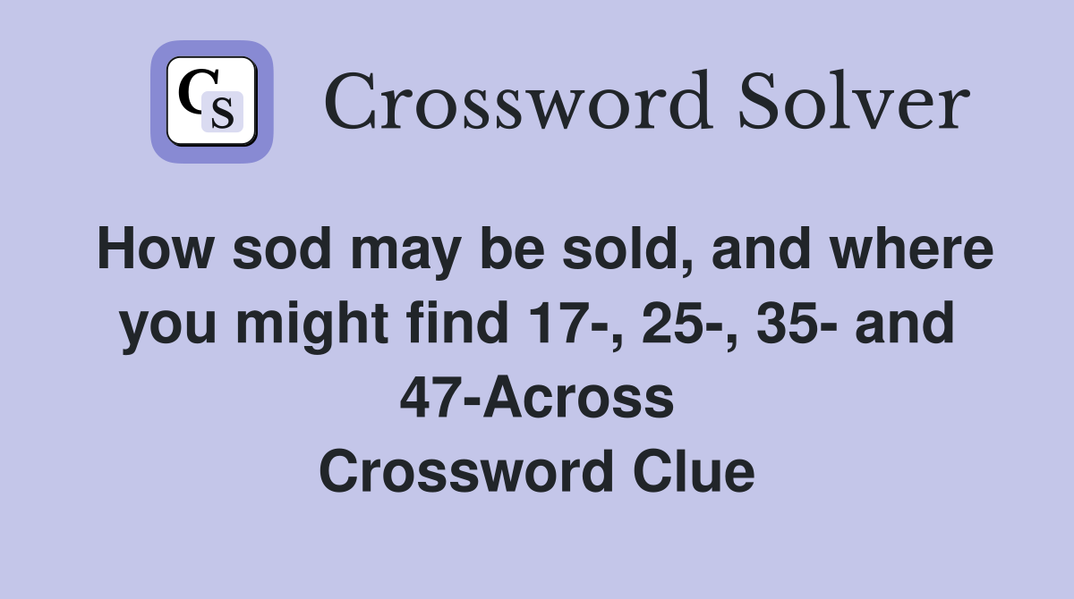 How sod may be sold, and where you might find 17-, 25-, 35- and 47-Across Crossword Clue