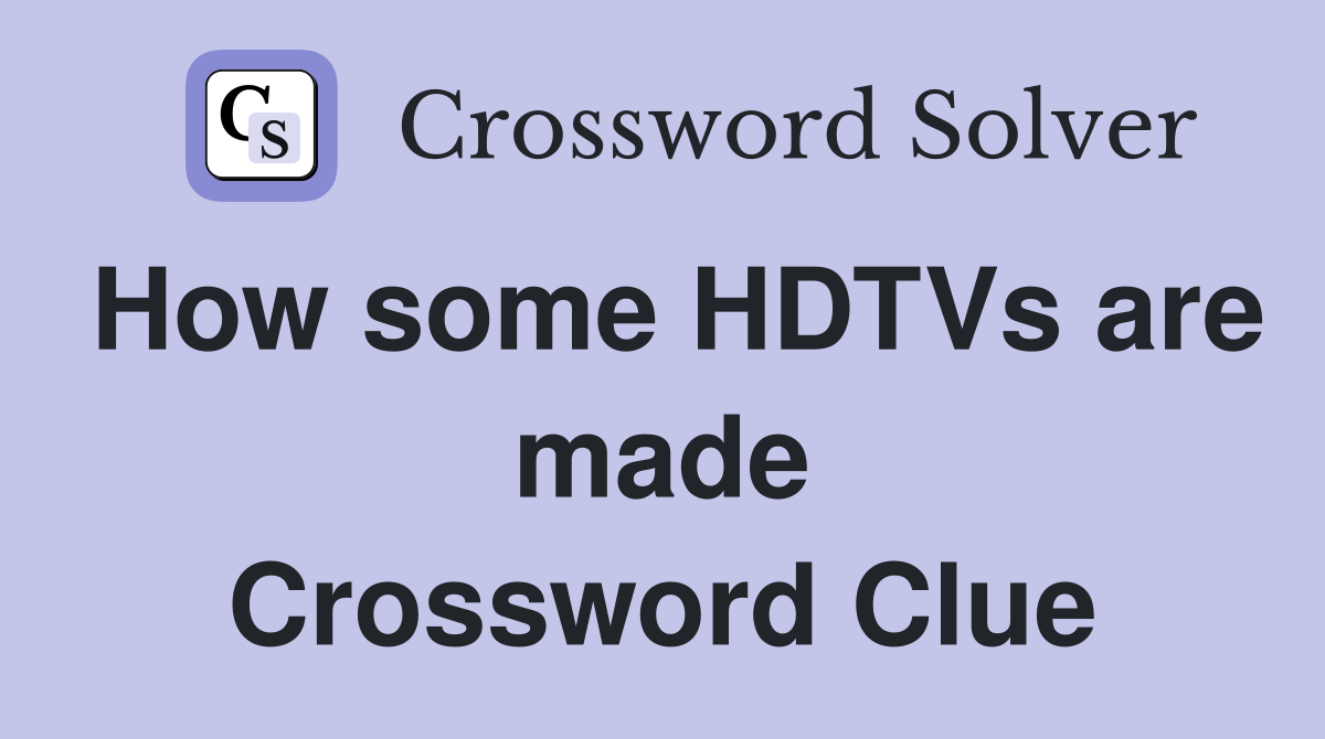 How some HDTVs are made Crossword Clue