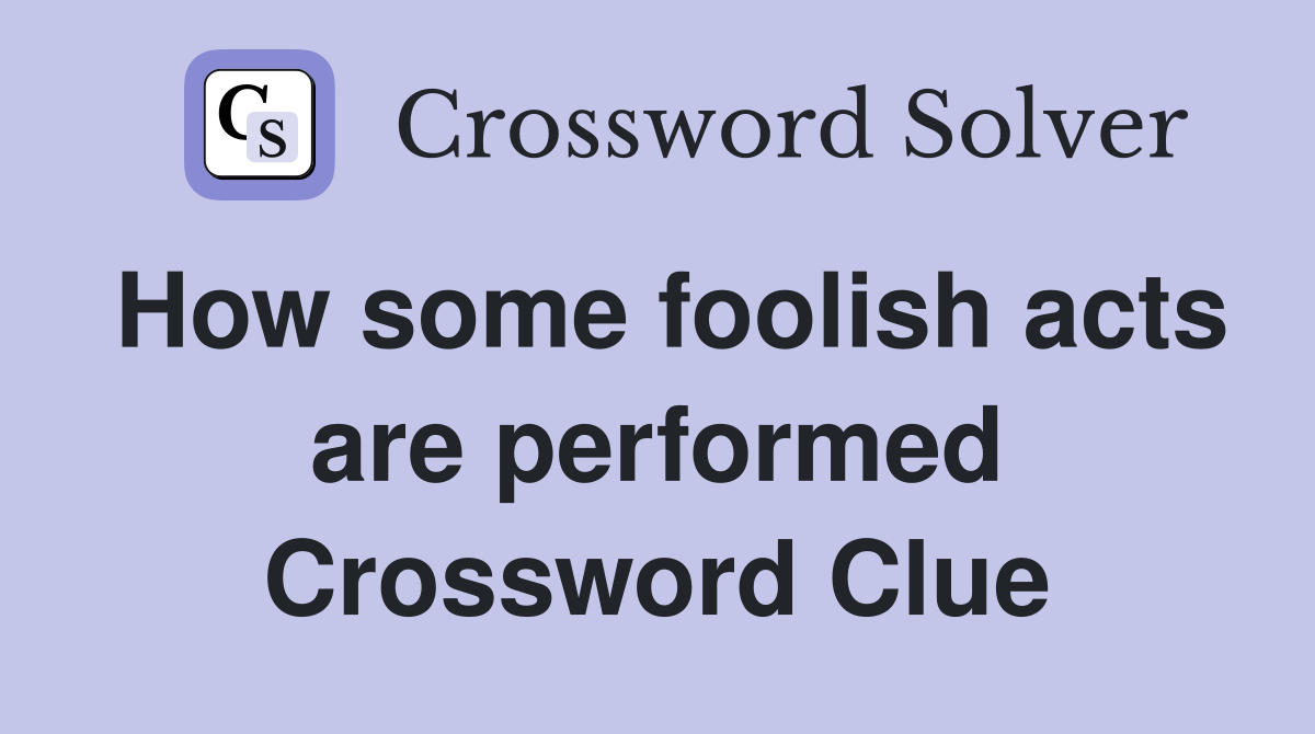 How some foolish acts are performed Crossword Clue