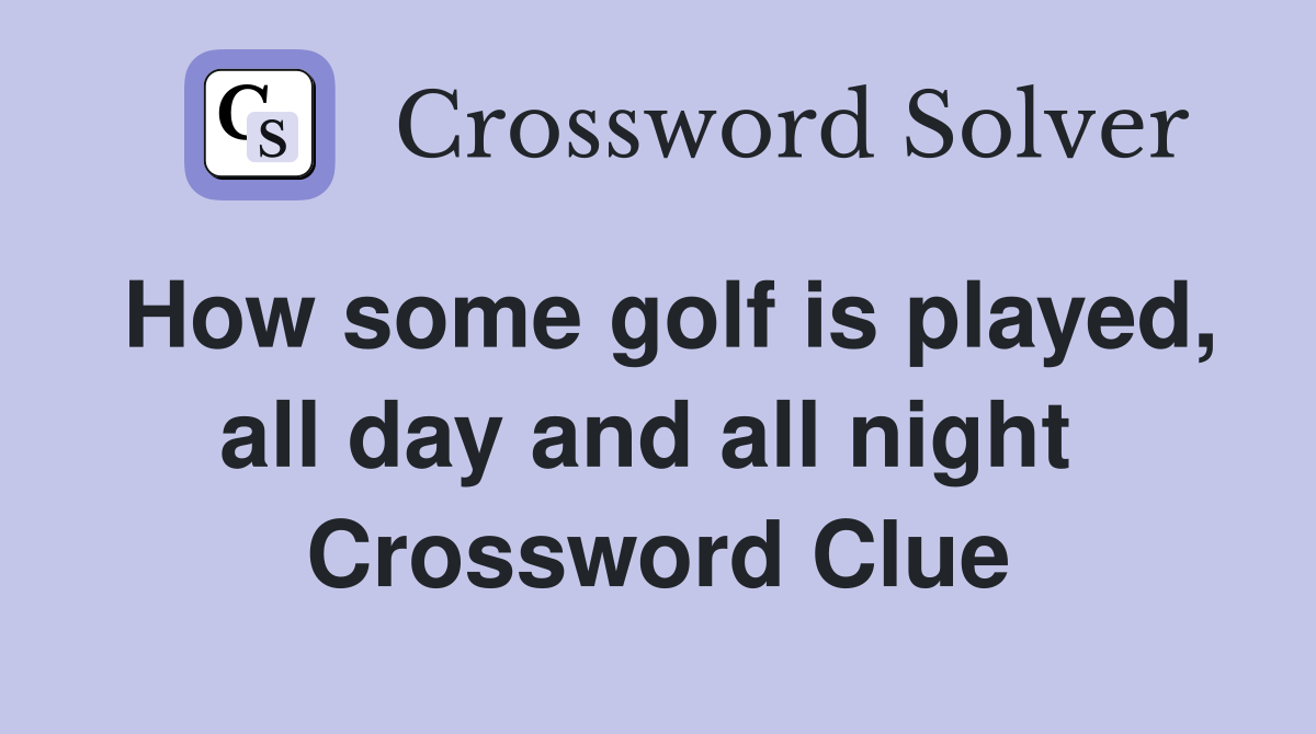 How some golf is played, all day and all night  Crossword Clue