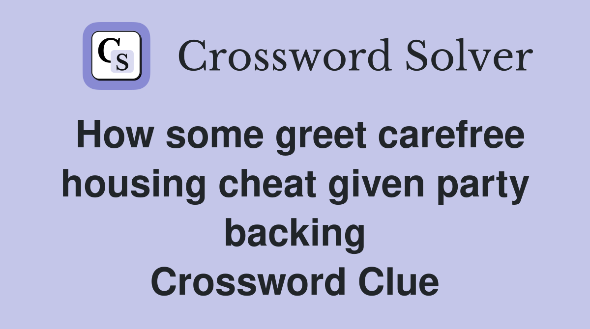 How some greet carefree housing cheat given party backing Crossword Clue