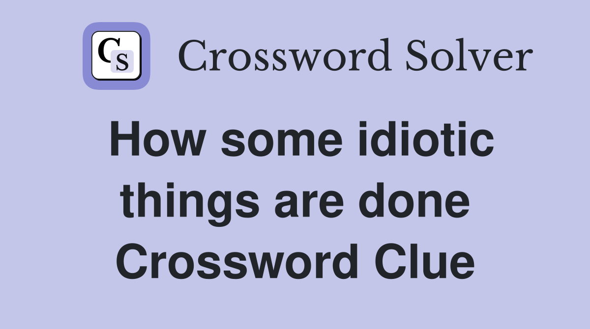 How some idiotic things are done Crossword Clue