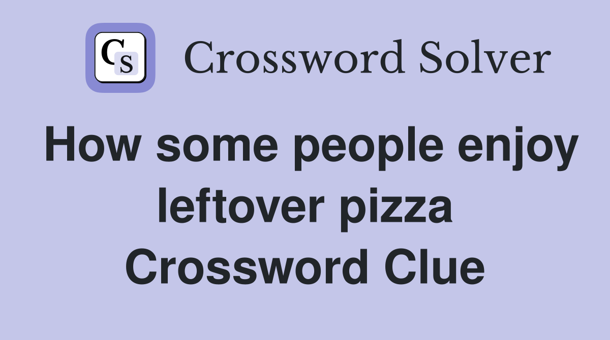 How some people enjoy leftover pizza Crossword Clue