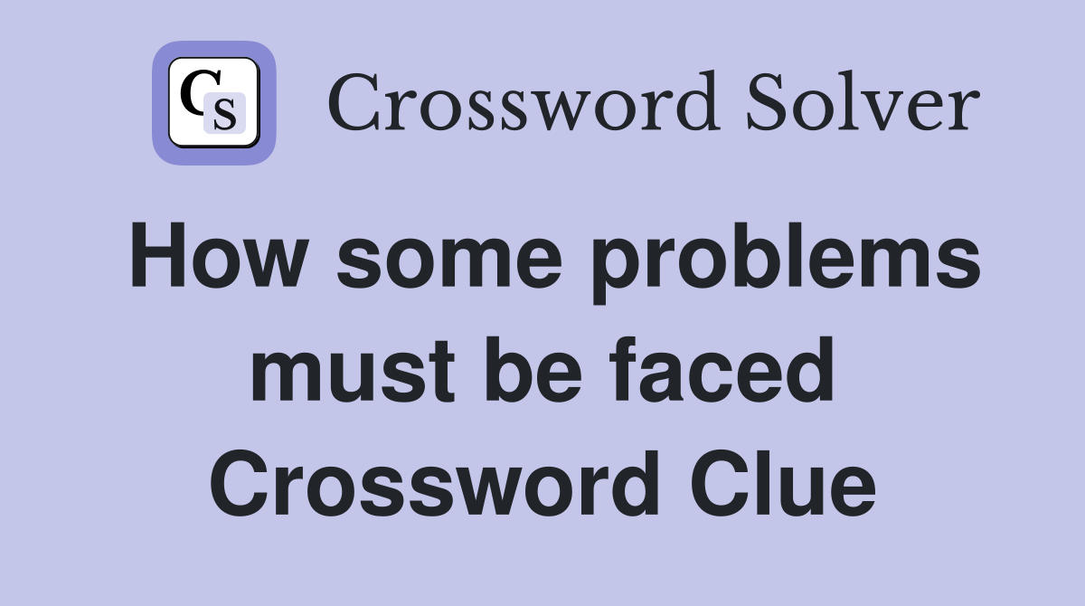How some problems must be faced Crossword Clue