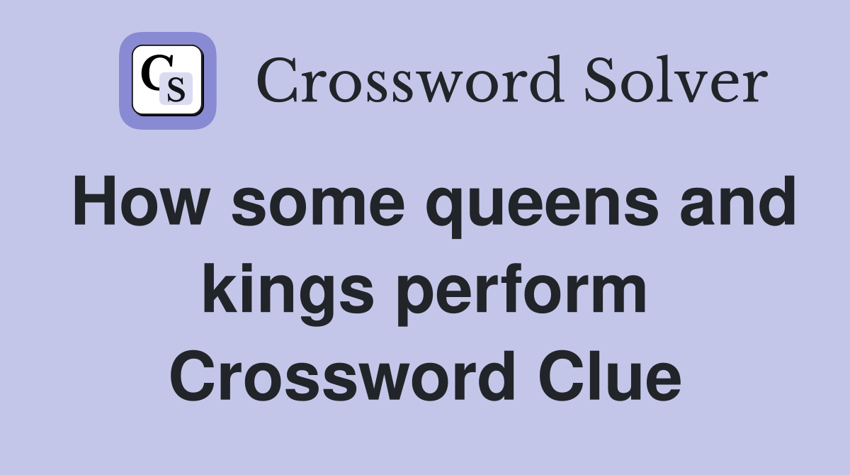 How some queens and kings perform Crossword Clue
