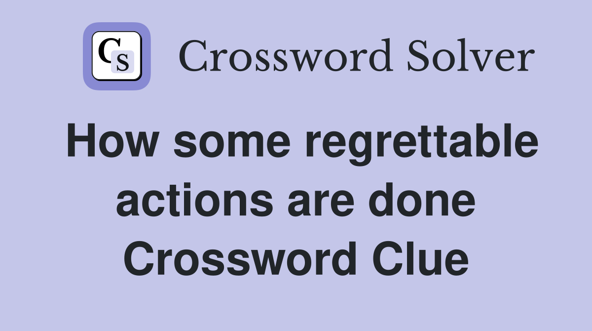 How some regrettable actions are done Crossword Clue