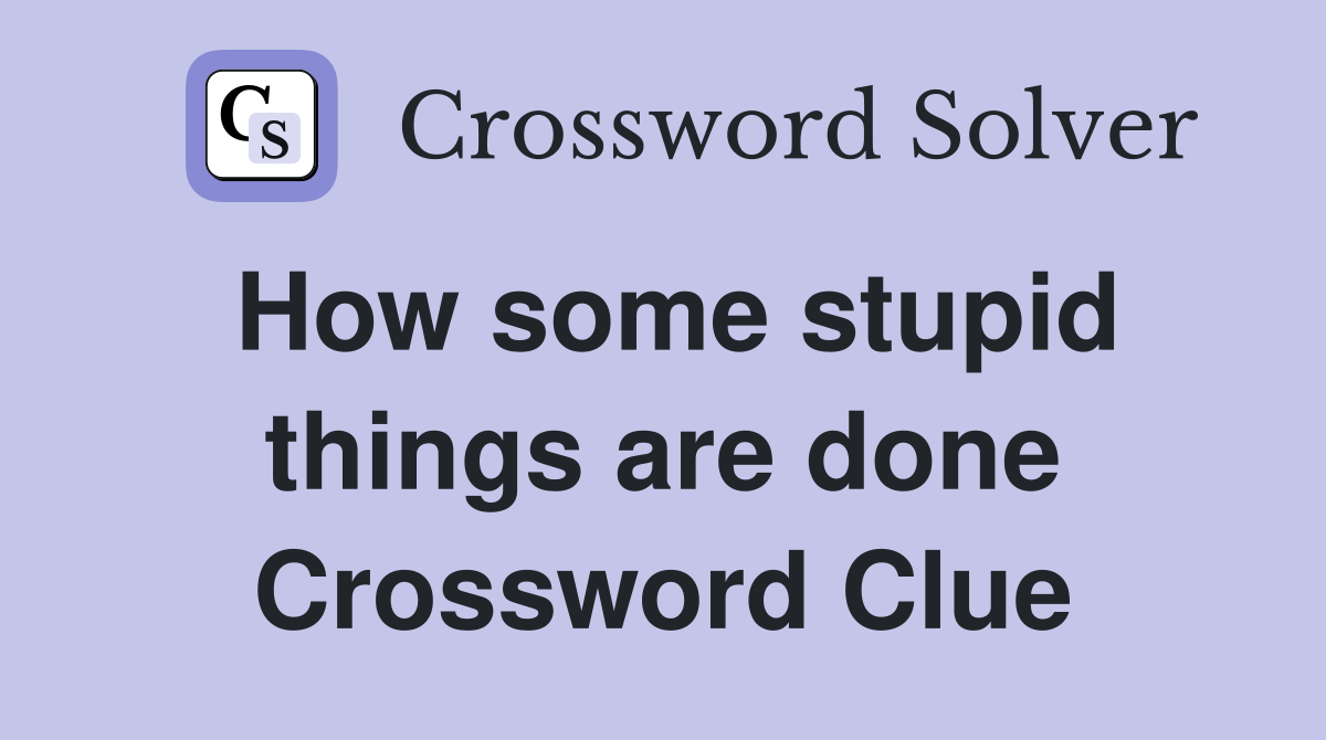 How some stupid things are done Crossword Clue