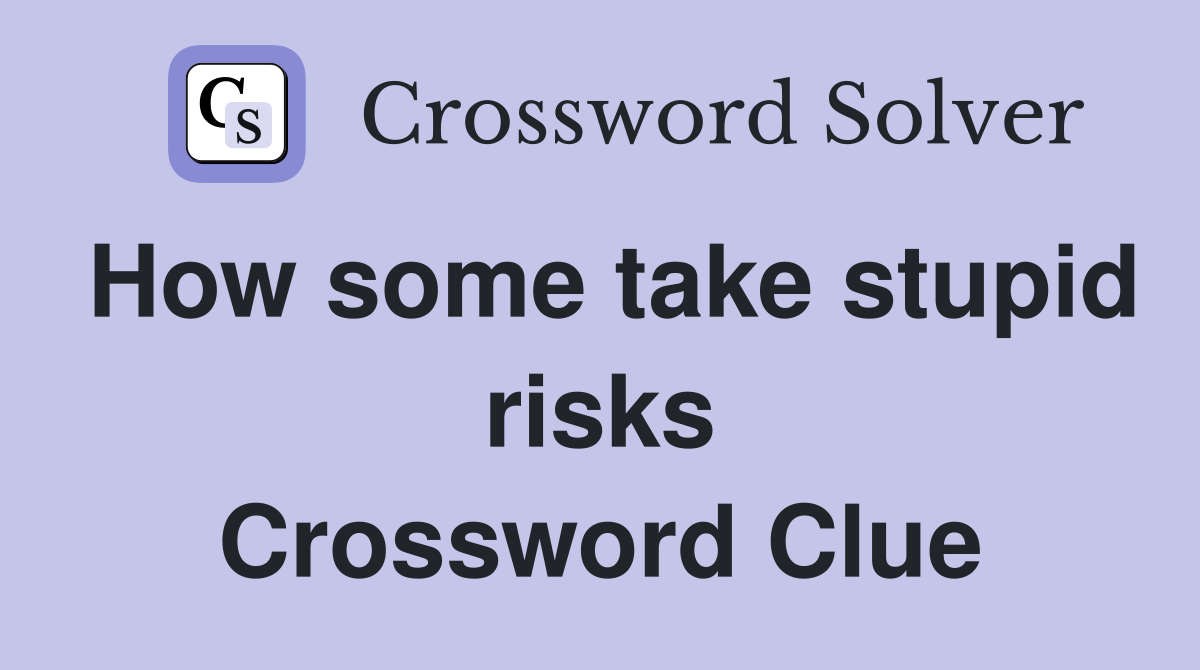 How some take stupid risks Crossword Clue
