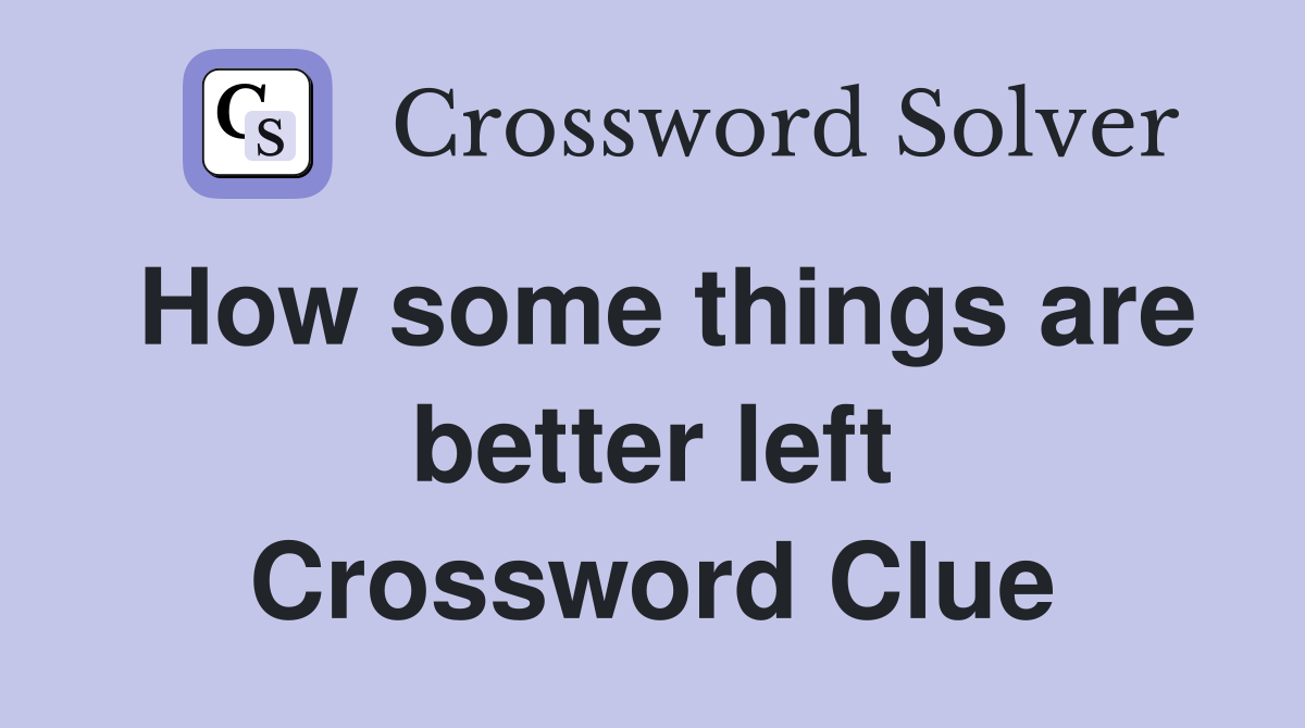 How some things are better left Crossword Clue