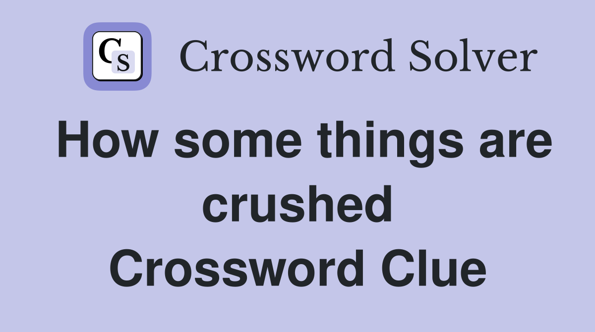 How some things are crushed Crossword Clue