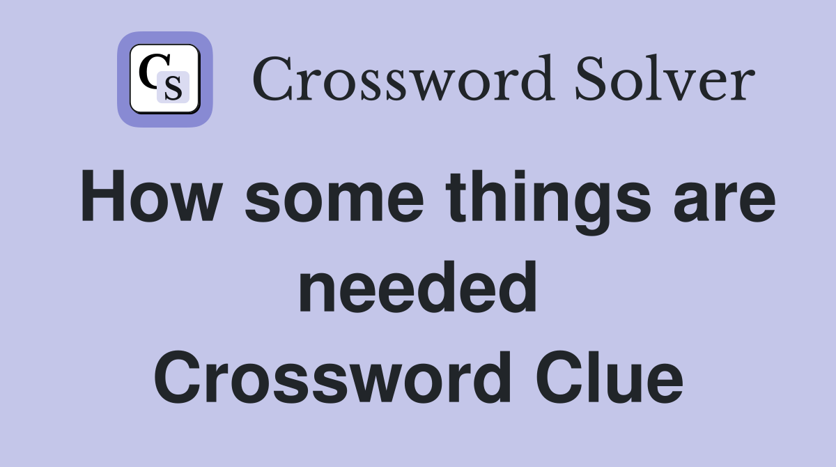 How some things are needed Crossword Clue