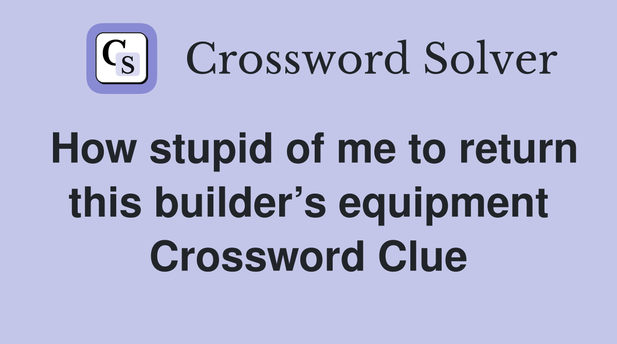 How stupid of me to return this builder’s equipment Crossword Clue