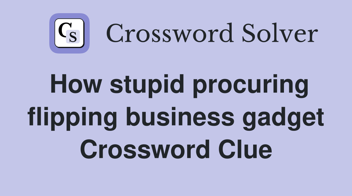 How stupid procuring flipping business gadget Crossword Clue