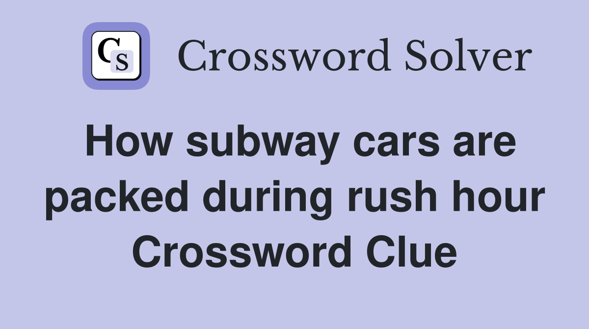 How subway cars are packed during rush hour Crossword Clue