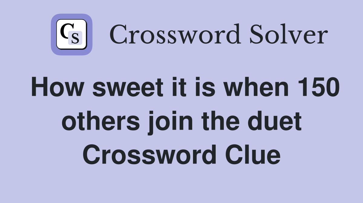 How sweet it is when 150 others join the duet Crossword Clue