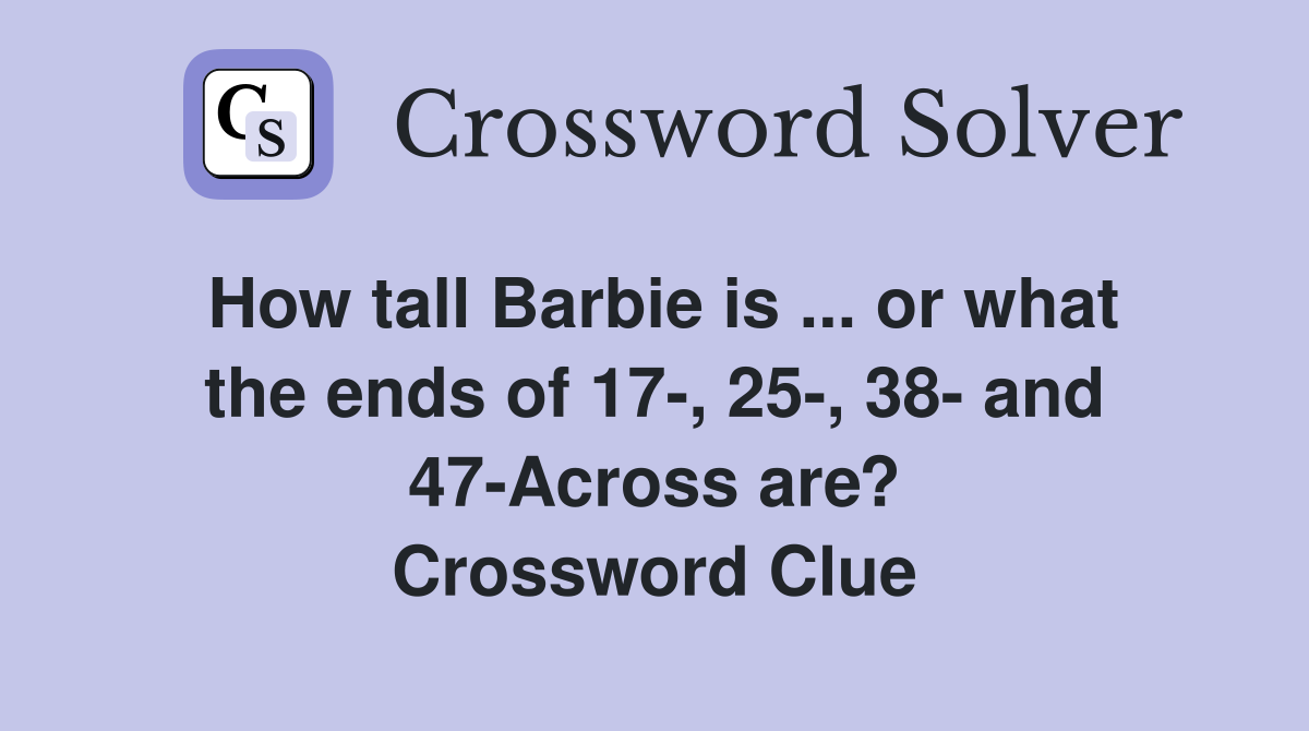 How tall Barbie is ... or what the ends of 17-, 25-, 38- and 47-Across are? Crossword Clue