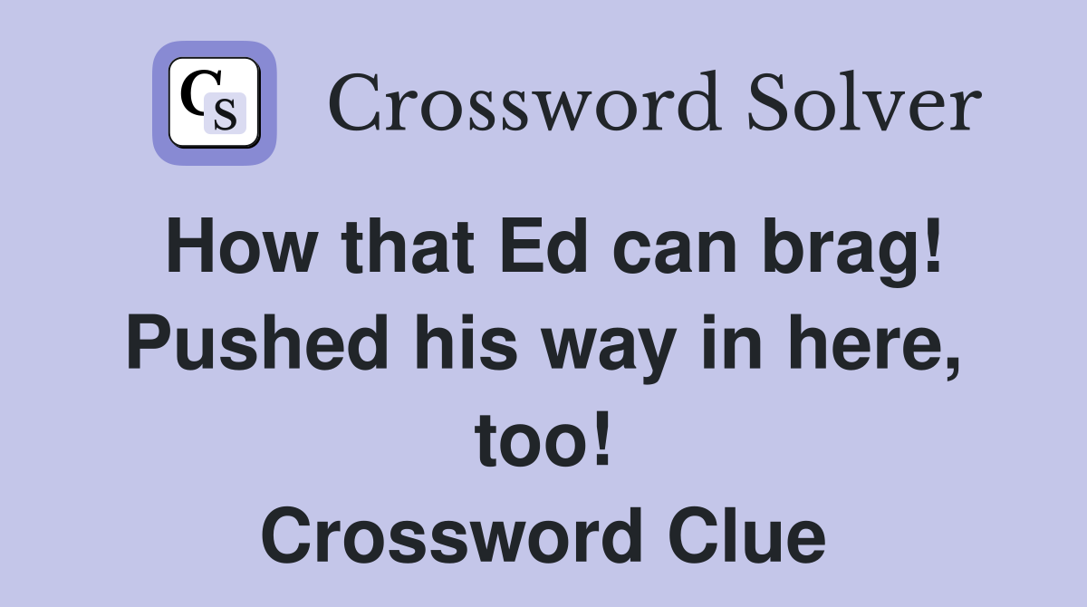 How that Ed can brag! Pushed his way in here, too! Crossword Clue