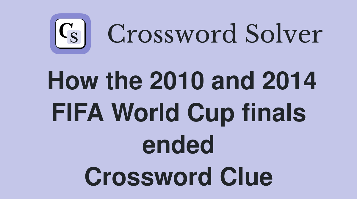 How the 2010 and 2014 FIFA World Cup finals ended Crossword Clue