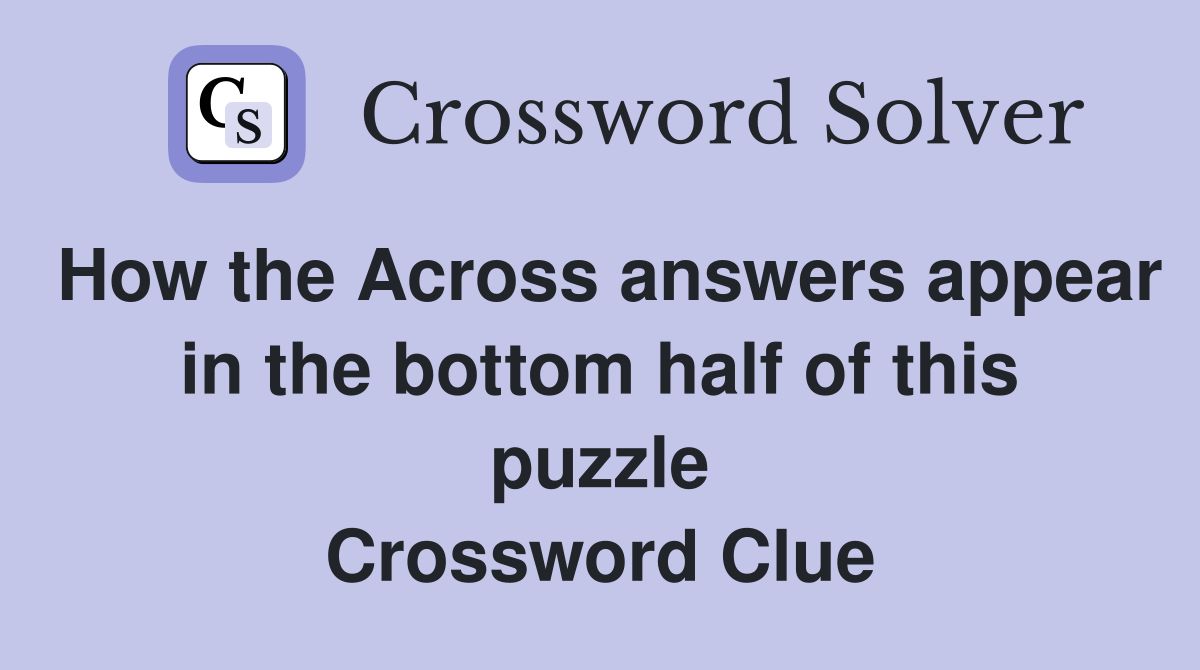 How the Across answers appear in the bottom half of this puzzle Crossword Clue