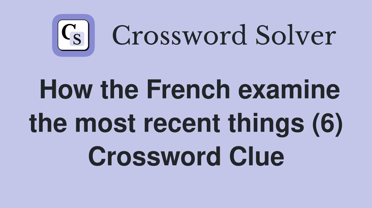 How the French examine the most recent things (6) Crossword Clue