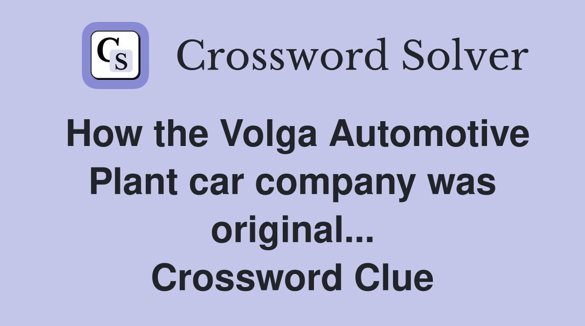 How the Volga Automotive Plant car company was original... Crossword Clue