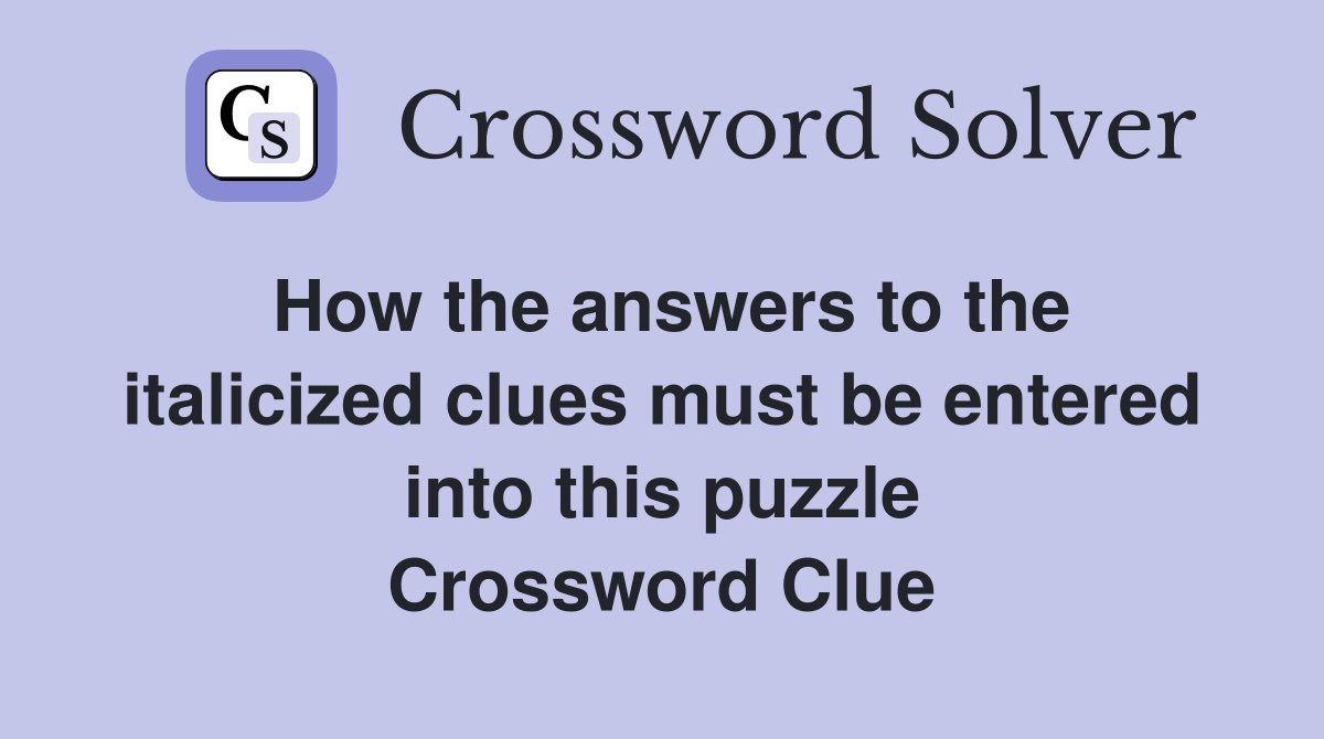How the answers to the italicized clues must be entered into this puzzle Crossword Clue