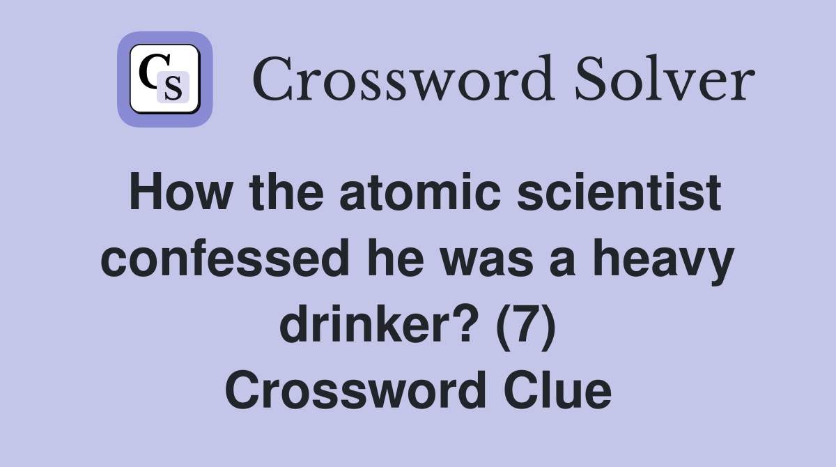How the atomic scientist confessed he was a heavy drinker? (7) Crossword Clue