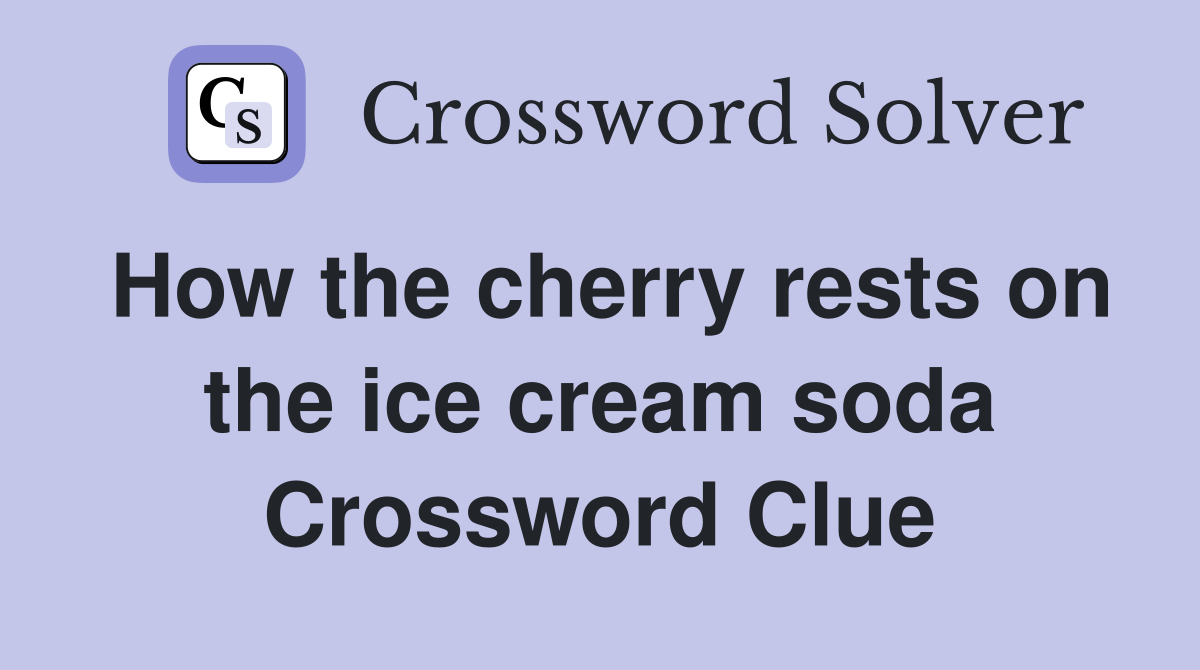How the cherry rests on the ice cream soda Crossword Clue