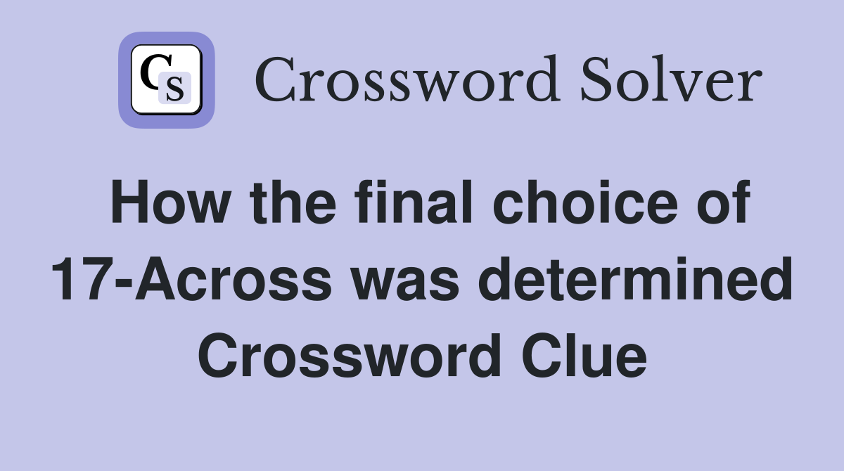 How the final choice of 17-Across was determined Crossword Clue