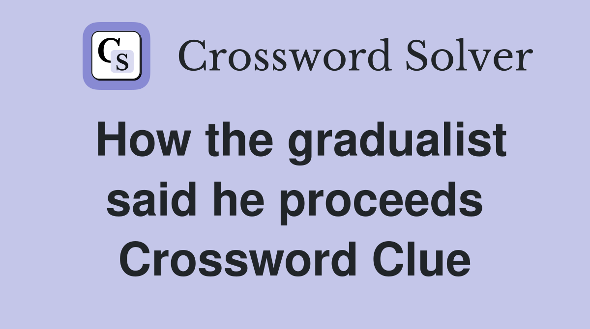 How the gradualist said he proceeds Crossword Clue