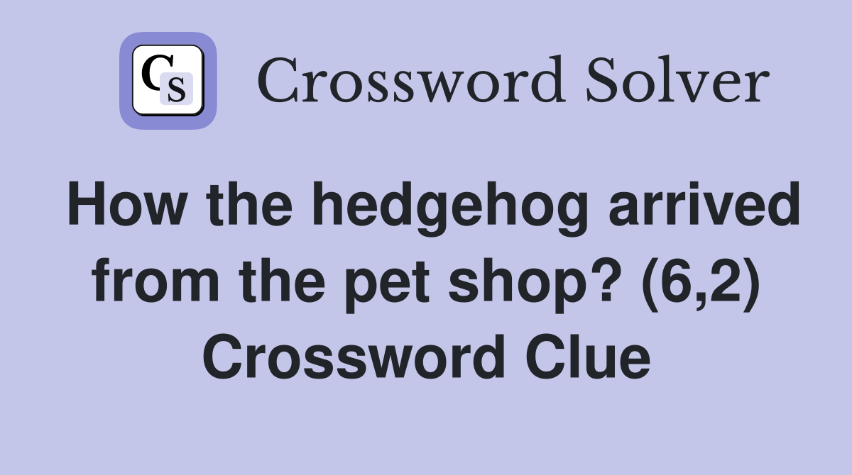 How the hedgehog arrived from the pet shop? (6,2) Crossword Clue